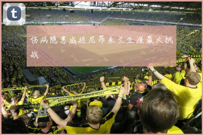 伤病隐患成迈尼昂米兰生涯最大挑战