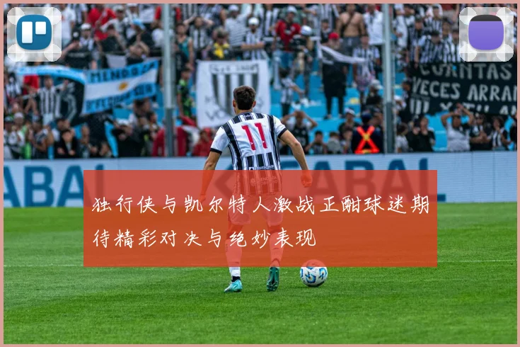 独行侠与凯尔特人激战正酣球迷期待精彩对决与绝妙表现