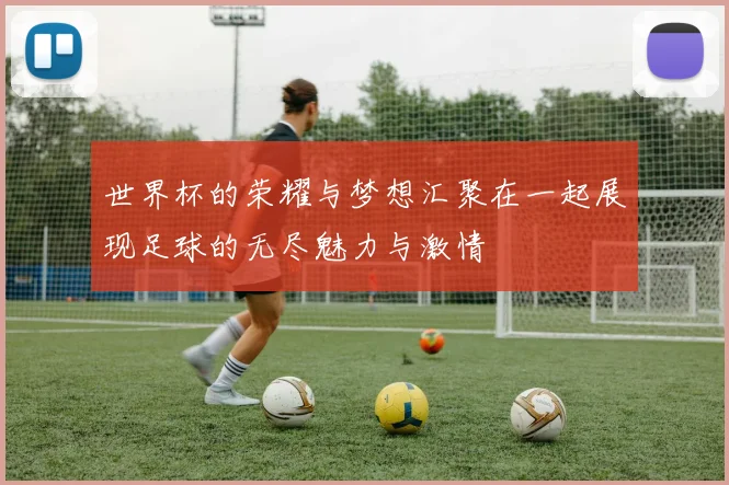 世界杯的荣耀与梦想汇聚在一起展现足球的无尽魅力与激情