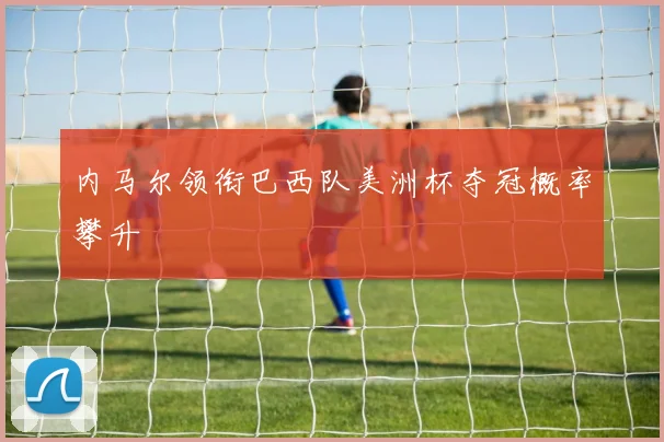 内马尔领衔巴西队美洲杯夺冠概率攀升