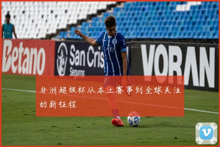 非洲超级杯从本土赛事到全球关注的新征程