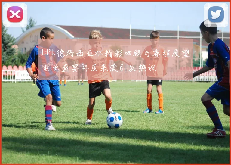LPL德玛西亚杯精彩回顾与赛程展望电竞盛宴再度来袭引发热议