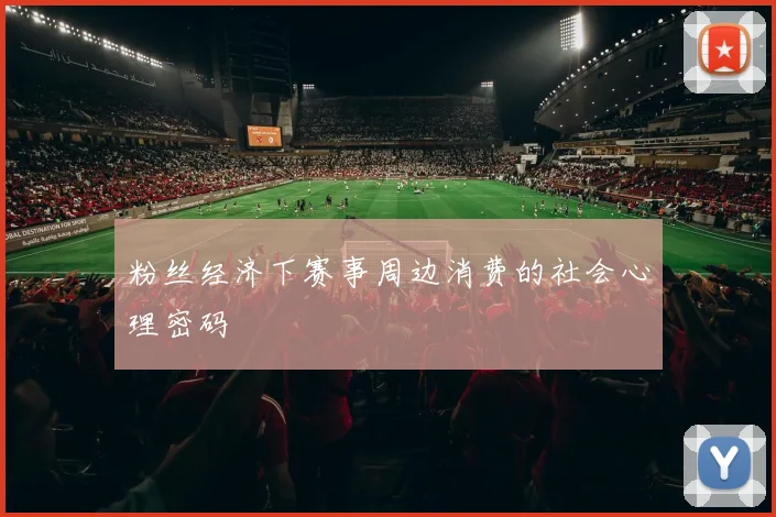 粉丝经济下赛事周边消费的社会心理密码