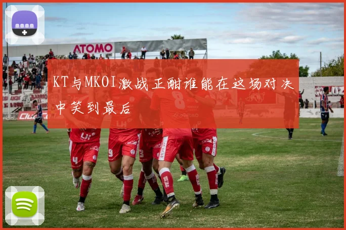KT与MKOI激战正酣谁能在这场对决中笑到最后