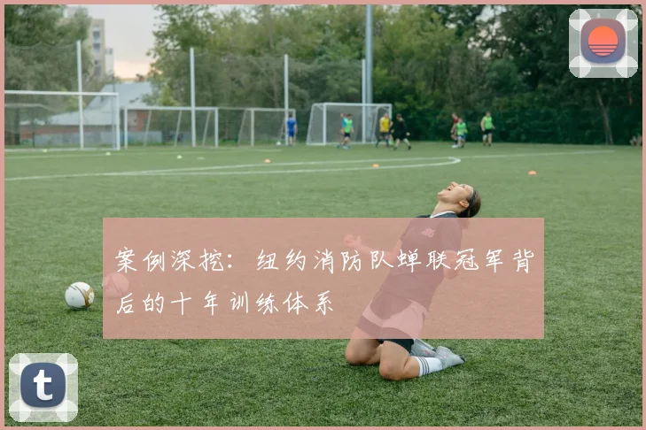 案例深挖：纽约消防队蝉联冠军背后的十年训练体系