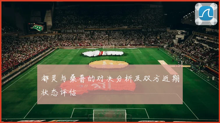 都灵与桑普的对决分析及双方近期状态评估