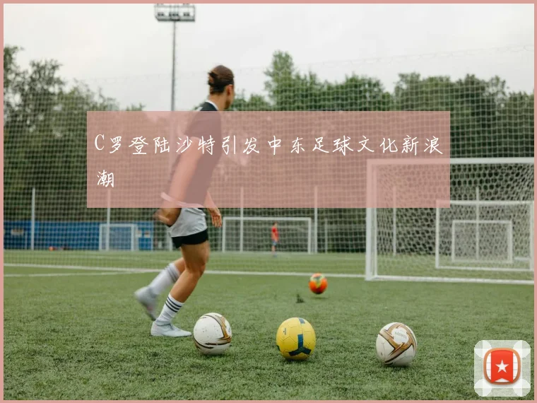 C罗登陆沙特引发中东足球文化新浪潮