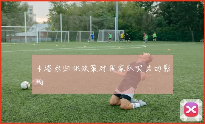 卡塔尔归化政策对国家队实力的影响