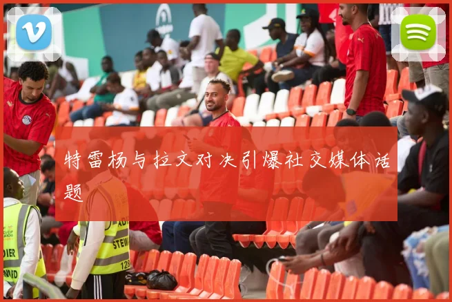 特雷杨与拉文对决引爆社交媒体话题