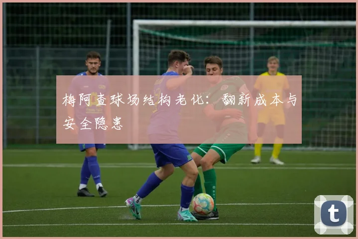 梅阿查球场结构老化：翻新成本与安全隐患