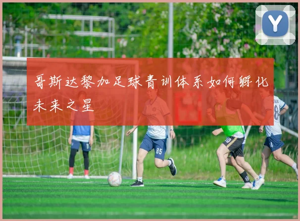 哥斯达黎加足球青训体系如何孵化未来之星