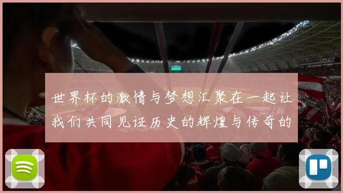 世界杯的激情与梦想汇聚在一起让我们共同见证历史的辉煌与传奇的诞生