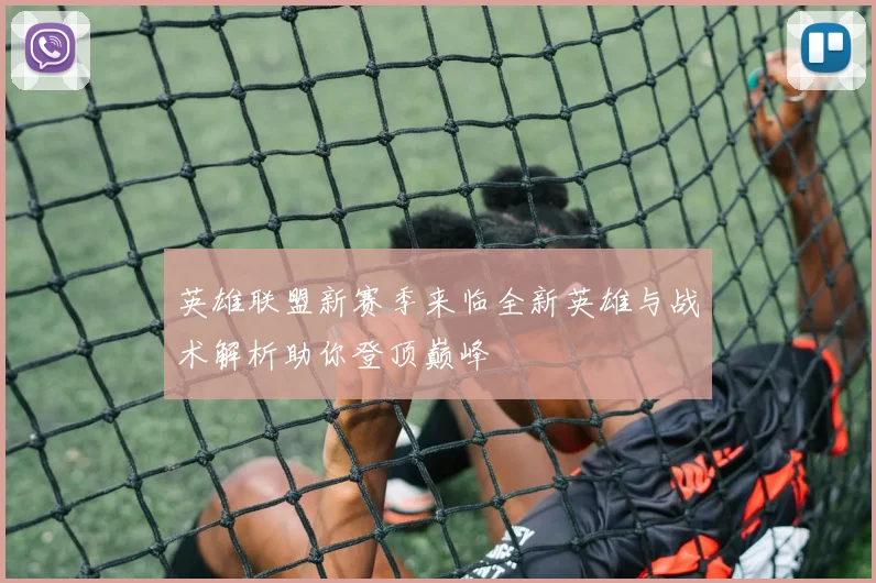 英雄联盟新赛季来临全新英雄与战术解析助你登顶巅峰